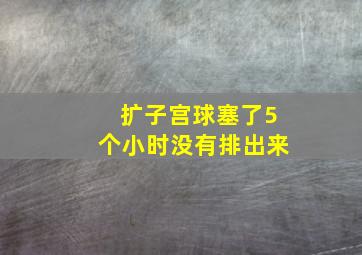 扩子宫球塞了5个小时没有排出来