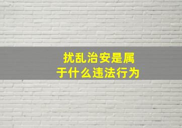 扰乱治安是属于什么违法行为