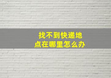 找不到快递地点在哪里怎么办