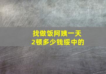 找做饭阿姨一天2顿多少钱绥中的