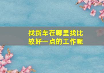 找货车在哪里找比较好一点的工作呢