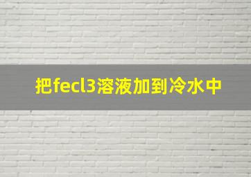 把fecl3溶液加到冷水中