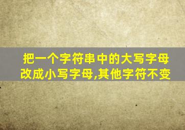 把一个字符串中的大写字母改成小写字母,其他字符不变