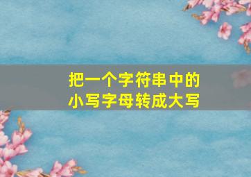 把一个字符串中的小写字母转成大写