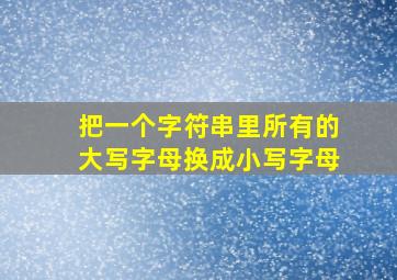 把一个字符串里所有的大写字母换成小写字母