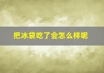 把冰袋吃了会怎么样呢