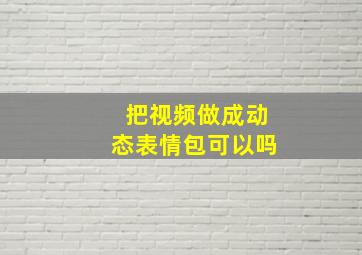 把视频做成动态表情包可以吗