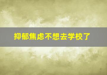 抑郁焦虑不想去学校了