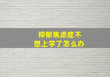 抑郁焦虑症不想上学了怎么办