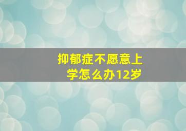 抑郁症不愿意上学怎么办12岁