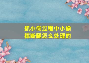 抓小偷过程中小偷摔断腿怎么处理的