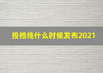 投档线什么时候发布2021