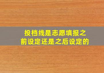 投档线是志愿填报之前设定还是之后设定的