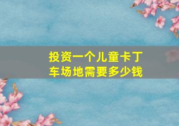 投资一个儿童卡丁车场地需要多少钱