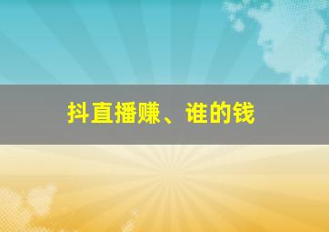 抖直播赚、谁的钱