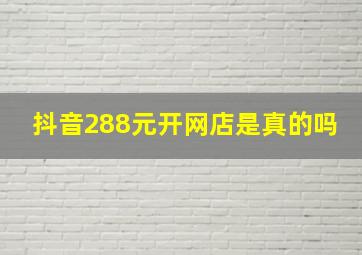 抖音288元开网店是真的吗