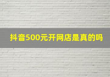 抖音500元开网店是真的吗