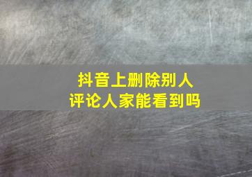 抖音上删除别人评论人家能看到吗