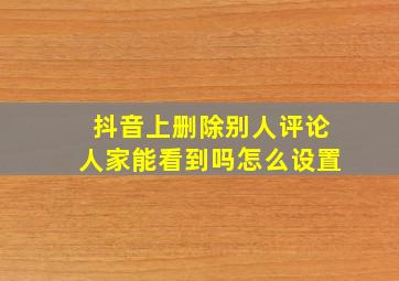 抖音上删除别人评论人家能看到吗怎么设置