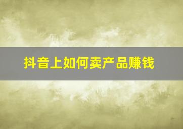 抖音上如何卖产品赚钱