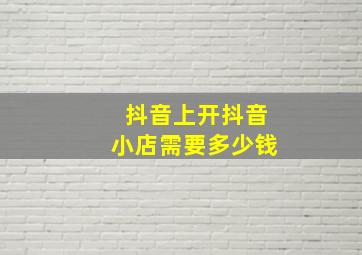 抖音上开抖音小店需要多少钱