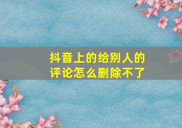 抖音上的给别人的评论怎么删除不了