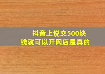 抖音上说交500块钱就可以开网店是真的