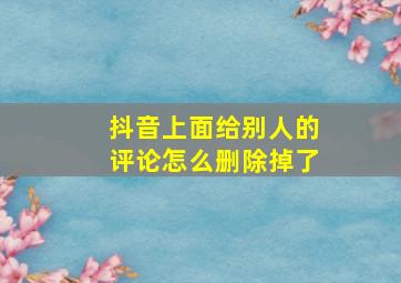 抖音上面给别人的评论怎么删除掉了