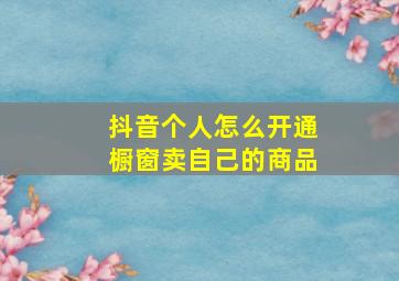 抖音个人怎么开通橱窗卖自己的商品