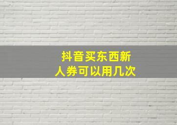 抖音买东西新人券可以用几次