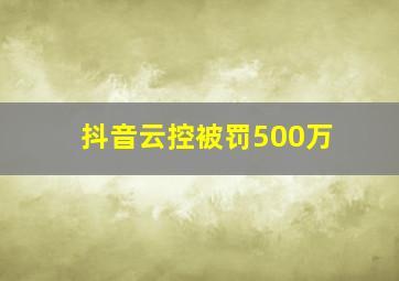 抖音云控被罚500万