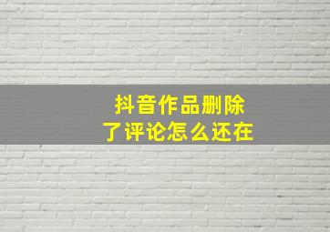 抖音作品删除了评论怎么还在