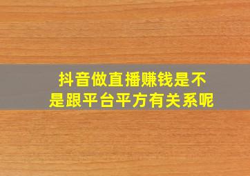 抖音做直播赚钱是不是跟平台平方有关系呢