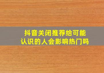 抖音关闭推荐给可能认识的人会影响热门吗