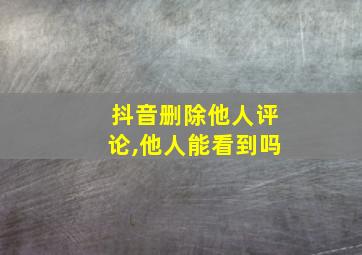 抖音删除他人评论,他人能看到吗