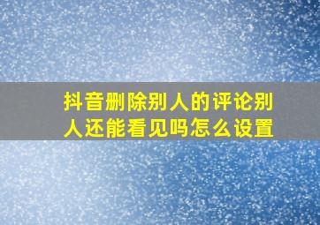 抖音删除别人的评论别人还能看见吗怎么设置