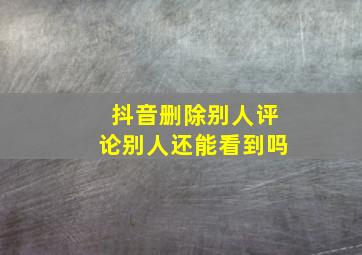 抖音删除别人评论别人还能看到吗