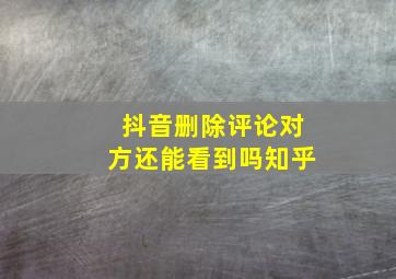 抖音删除评论对方还能看到吗知乎