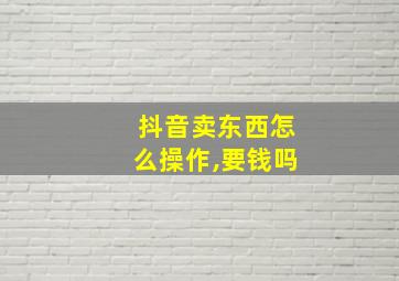 抖音卖东西怎么操作,要钱吗