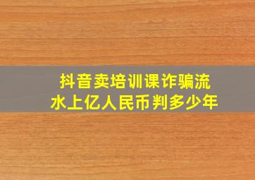 抖音卖培训课诈骗流水上亿人民币判多少年