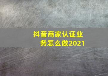 抖音商家认证业务怎么做2021