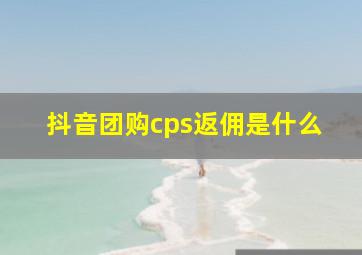 抖音团购cps返佣是什么