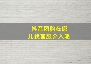 抖音团购在哪儿找客服介入呢