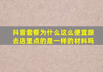 抖音套餐为什么这么便宜跟去店里点的是一样的材料吗