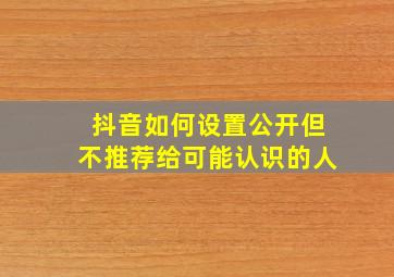 抖音如何设置公开但不推荐给可能认识的人