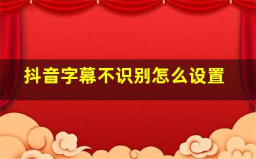 抖音字幕不识别怎么设置