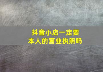 抖音小店一定要本人的营业执照吗