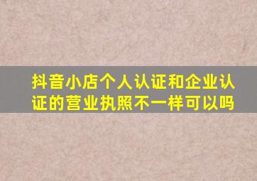 抖音小店个人认证和企业认证的营业执照不一样可以吗