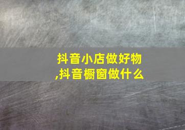 抖音小店做好物,抖音橱窗做什么