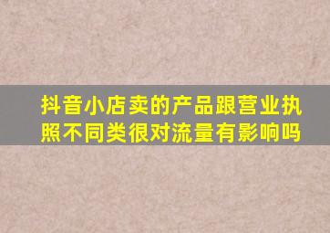 抖音小店卖的产品跟营业执照不同类很对流量有影响吗